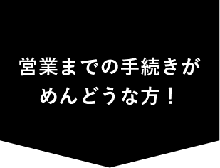 営業までの手続きがめんどうな方！